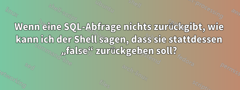 Wenn eine SQL-Abfrage nichts zurückgibt, wie kann ich der Shell sagen, dass sie stattdessen „false“ zurückgeben soll?