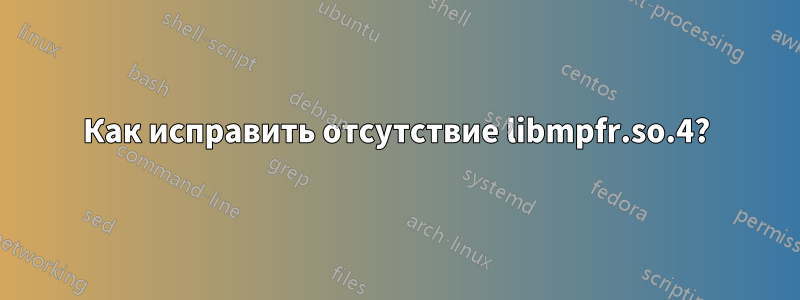 Как исправить отсутствие libmpfr.so.4?