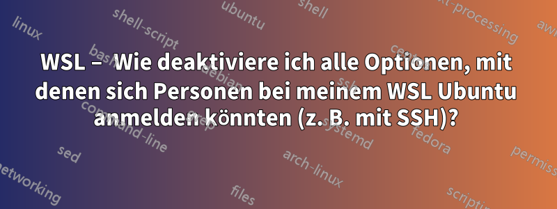 WSL – Wie deaktiviere ich alle Optionen, mit denen sich Personen bei meinem WSL Ubuntu anmelden könnten (z. B. mit SSH)?