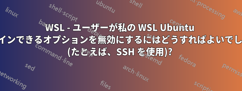 WSL - ユーザーが私の WSL Ubuntu にログインできるオプションを無効にするにはどうすればよいでしょうか (たとえば、SSH を使用)?