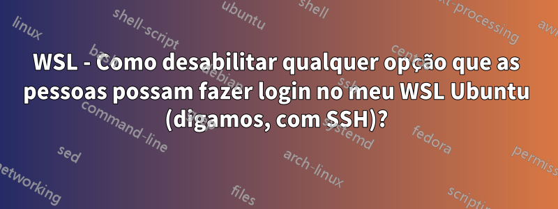 WSL - Como desabilitar qualquer opção que as pessoas possam fazer login no meu WSL Ubuntu (digamos, com SSH)?