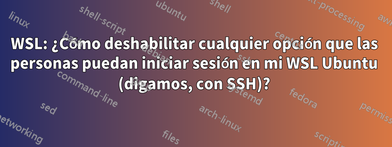 WSL: ¿Cómo deshabilitar cualquier opción que las personas puedan iniciar sesión en mi WSL Ubuntu (digamos, con SSH)?