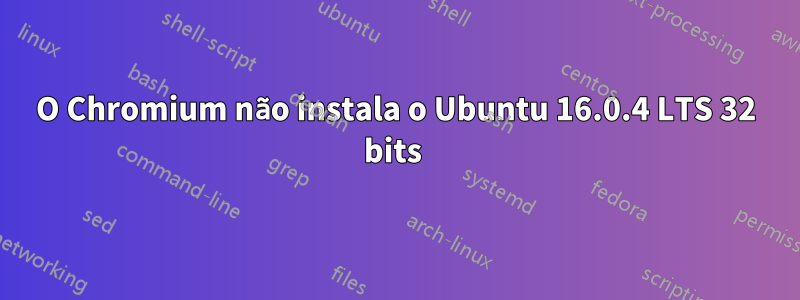 O Chromium não instala o Ubuntu 16.0.4 LTS 32 bits 