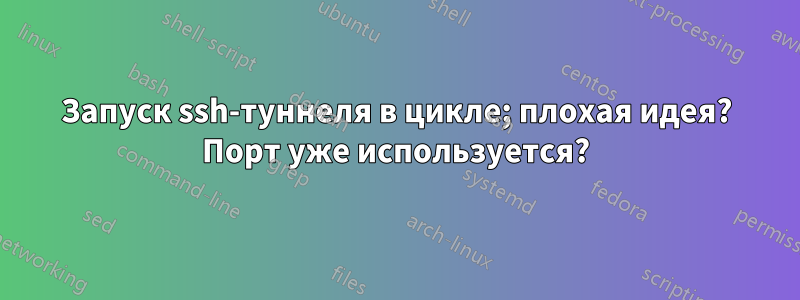 Запуск ssh-туннеля в цикле; плохая идея? Порт уже используется?