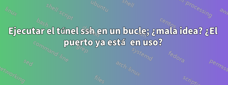 Ejecutar el túnel ssh en un bucle; ¿mala idea? ¿El puerto ya está en uso?