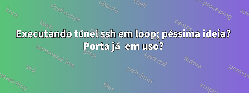 Executando túnel ssh em loop; péssima ideia? Porta já em uso?