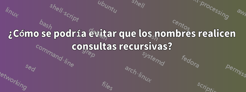 ¿Cómo se podría evitar que los nombres realicen consultas recursivas?