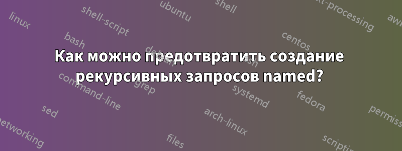 Как можно предотвратить создание рекурсивных запросов named?