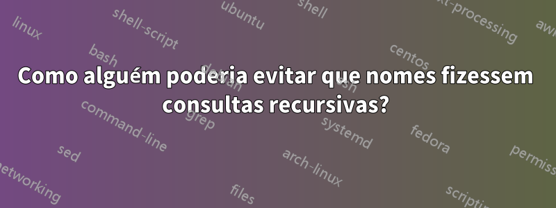 Como alguém poderia evitar que nomes fizessem consultas recursivas?