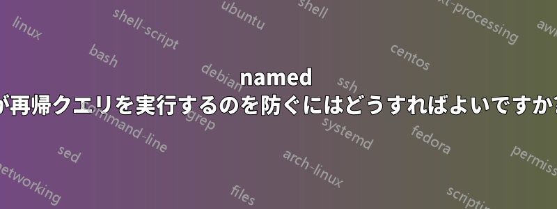 named が再帰クエリを実行するのを防ぐにはどうすればよいですか?