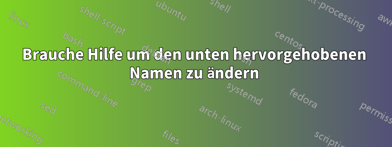 Brauche Hilfe um den unten hervorgehobenen Namen zu ändern