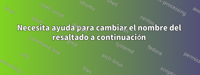 Necesita ayuda para cambiar el nombre del resaltado a continuación