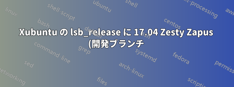 Xubuntu の lsb_release に 17.04 Zesty Zapus (開発ブランチ) が表示されています