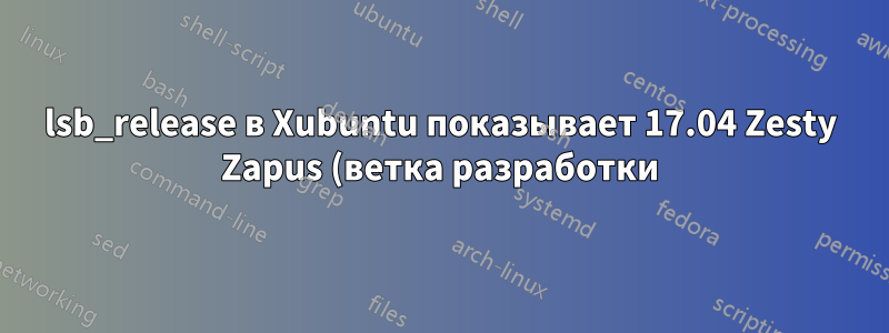 lsb_release в Xubuntu показывает 17.04 Zesty Zapus (ветка разработки)