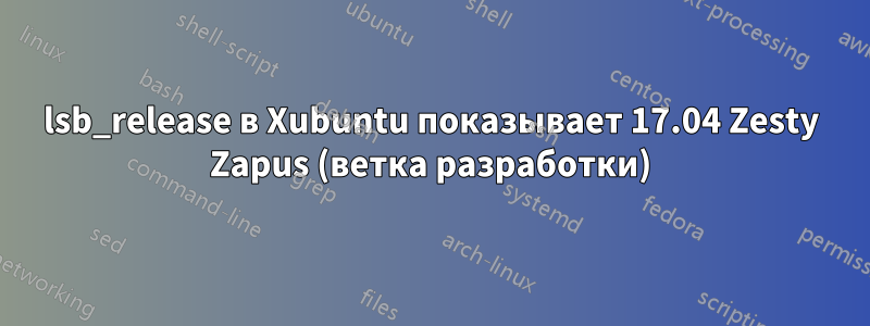 lsb_release в Xubuntu показывает 17.04 Zesty Zapus (ветка разработки)