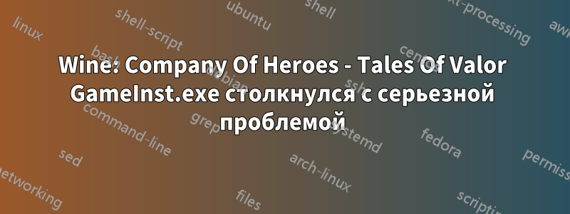 Wine: Company Of Heroes - Tales Of Valor GameInst.exe столкнулся с серьезной проблемой