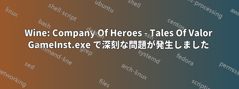 Wine: Company Of Heroes - Tales Of Valor GameInst.exe で深刻な問題が発生しました