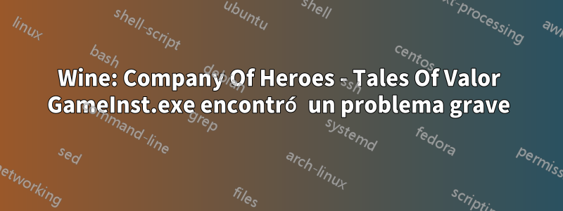 Wine: Company Of Heroes - Tales Of Valor GameInst.exe encontró un problema grave