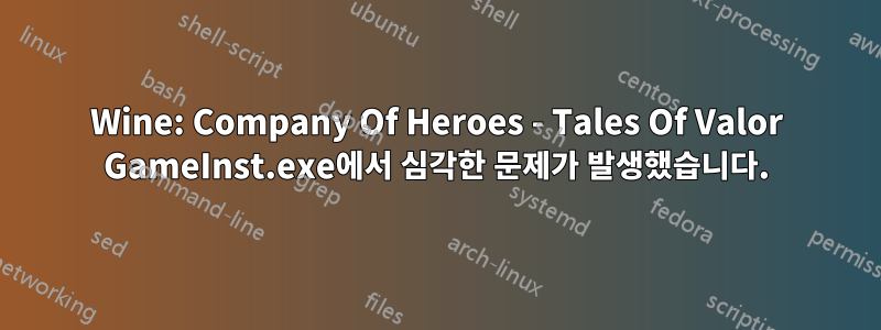 Wine: Company Of Heroes - Tales Of Valor GameInst.exe에서 심각한 문제가 발생했습니다.