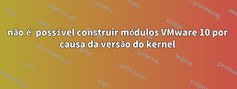 não é possível construir módulos VMware 10 por causa da versão do kernel