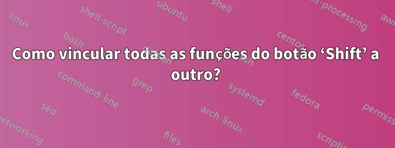 Como vincular todas as funções do botão ‘Shift’ a outro?