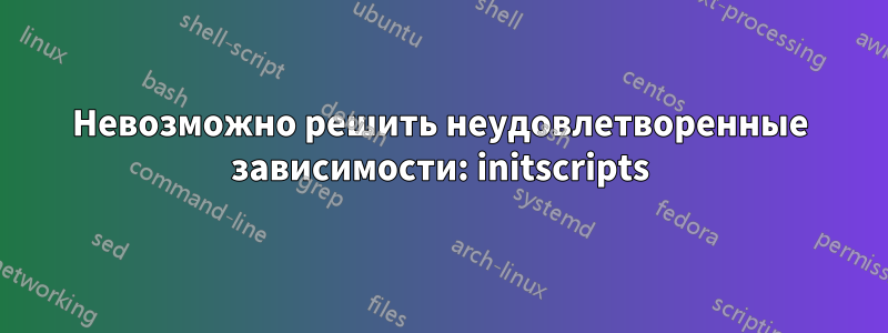 Невозможно решить неудовлетворенные зависимости: initscripts