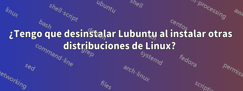 ¿Tengo que desinstalar Lubuntu al instalar otras distribuciones de Linux? 