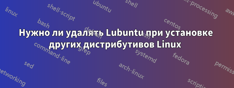 Нужно ли удалять Lubuntu при установке других дистрибутивов Linux 