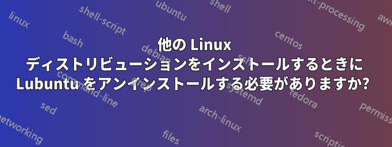 他の Linux ディストリビューションをインストールするときに Lubuntu をアンインストールする必要がありますか? 