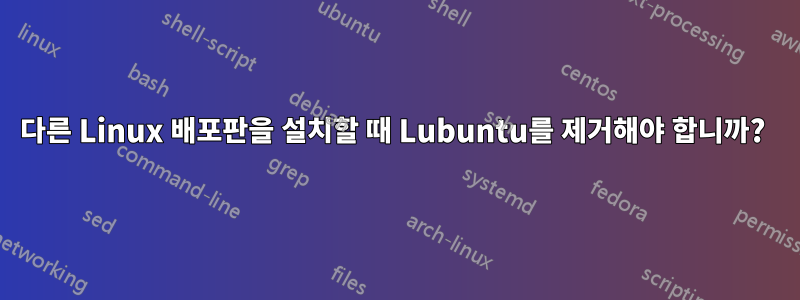 다른 Linux 배포판을 설치할 때 Lubuntu를 제거해야 합니까? 