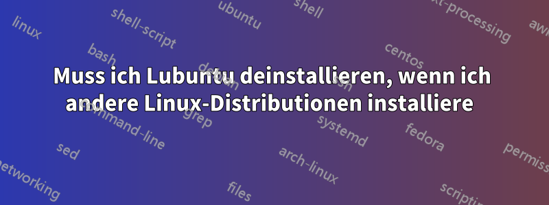 Muss ich Lubuntu deinstallieren, wenn ich andere Linux-Distributionen installiere 