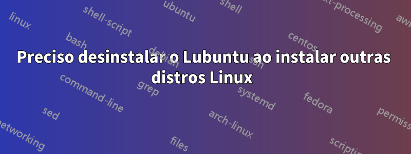 Preciso desinstalar o Lubuntu ao instalar outras distros Linux 