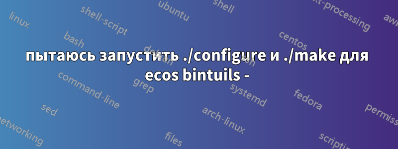 пытаюсь запустить ./configure и ./make для ecos bintuils -