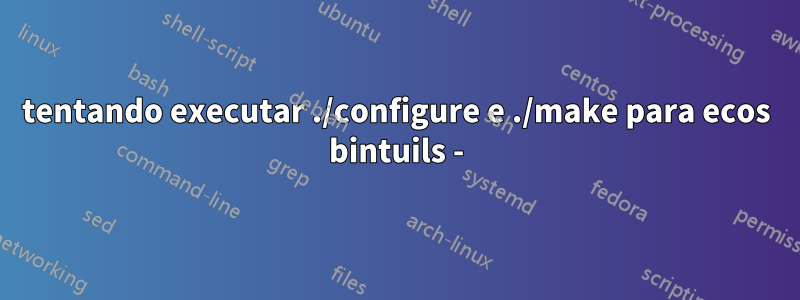 tentando executar ./configure e ./make para ecos bintuils -