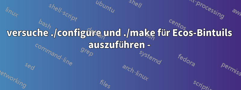 versuche ./configure und ./make für Ecos-Bintuils auszuführen -