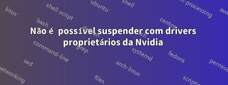 Não é possível suspender com drivers proprietários da Nvidia