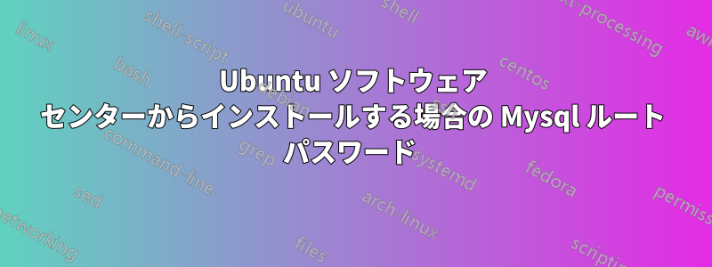 Ubuntu ソフトウェア センターからインストールする場合の Mysql ルート パスワード 