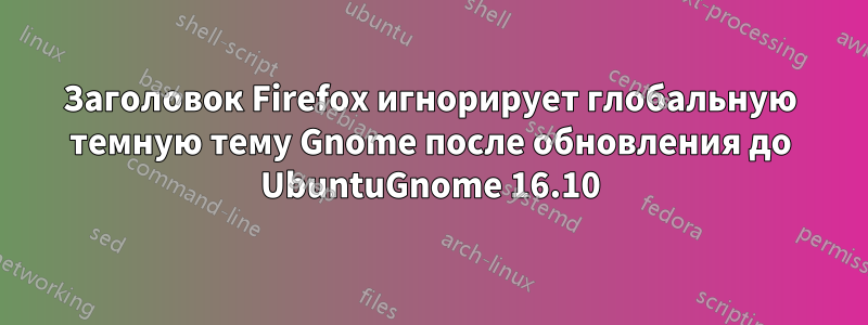 Заголовок Firefox игнорирует глобальную темную тему Gnome после обновления до UbuntuGnome 16.10