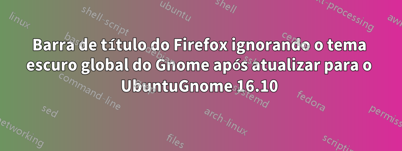 Barra de título do Firefox ignorando o tema escuro global do Gnome após atualizar para o UbuntuGnome 16.10