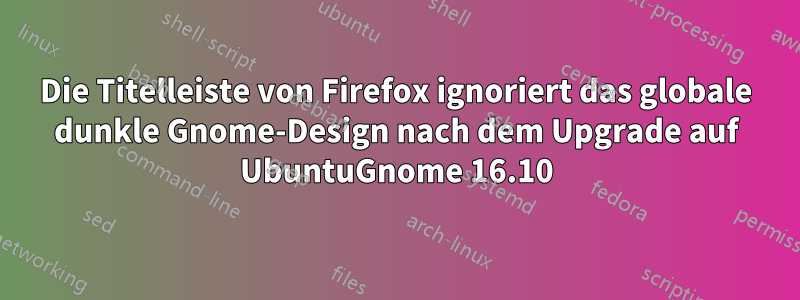 Die Titelleiste von Firefox ignoriert das globale dunkle Gnome-Design nach dem Upgrade auf UbuntuGnome 16.10