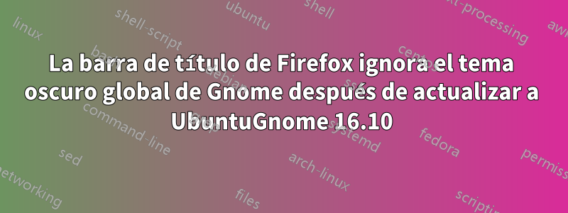 La barra de título de Firefox ignora el tema oscuro global de Gnome después de actualizar a UbuntuGnome 16.10