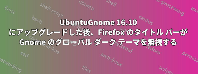 UbuntuGnome 16.10 にアップグレードした後、Firefox のタイトル バーが Gnome のグローバル ダーク テーマを無視する