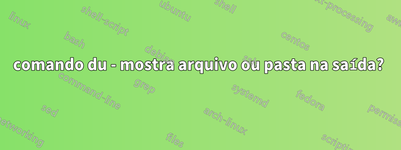 comando du - mostra arquivo ou pasta na saída?