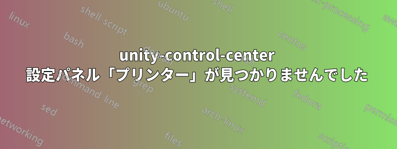 unity-control-center 設定パネル「プリンター」が見つかりませんでした