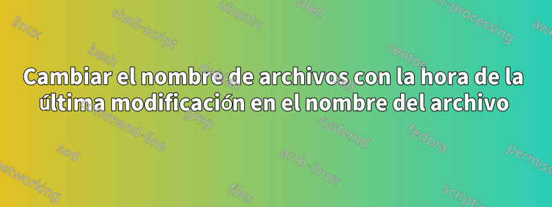 Cambiar el nombre de archivos con la hora de la última modificación en el nombre del archivo