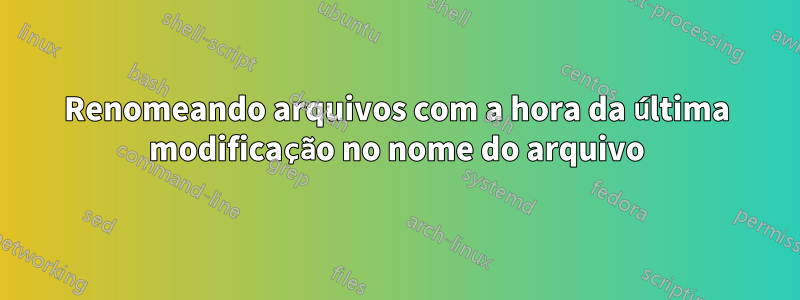 Renomeando arquivos com a hora da última modificação no nome do arquivo