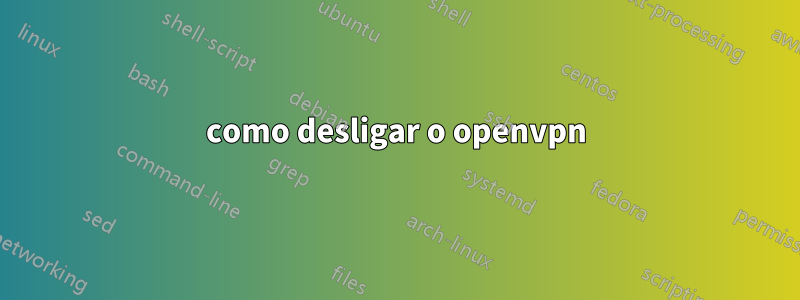 como desligar o openvpn