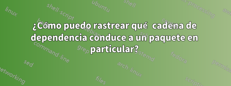 ¿Cómo puedo rastrear qué cadena de dependencia conduce a un paquete en particular?