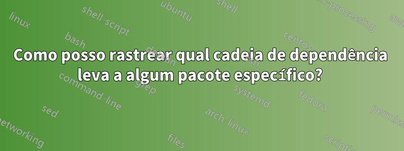 Como posso rastrear qual cadeia de dependência leva a algum pacote específico?