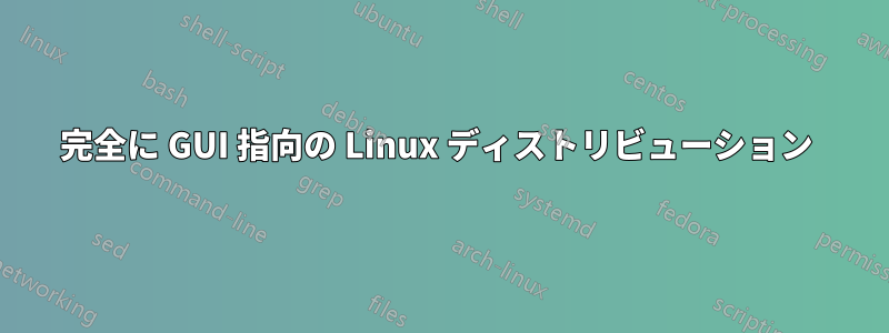 完全に GUI 指向の Linux ディストリビューション 